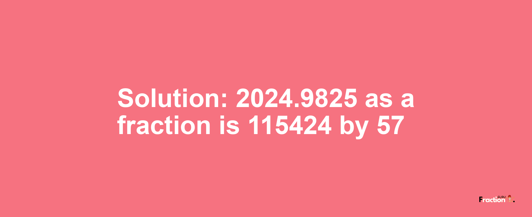 Solution:2024.9825 as a fraction is 115424/57